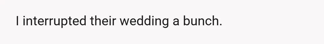 I interrupted their wedding a bunch.