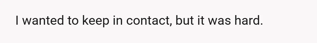 I wanted to keep in contact, but it was hard.