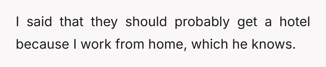 I said that they should probably get a hotel because I work from home, which he knows.