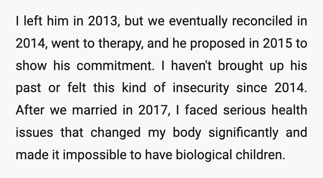 I left him in 2013, but we eventually reconciled in 2014, went to therapy, and he proposed in 2015 to show his commitment. I haven't brought up his past or...