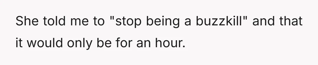 She told me to "stop being a buzzkill" and that it would only be for an hour.