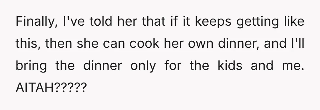 Finally, I've told her that if it keeps getting like this, then she can cook her own dinner, and I'll bring the dinner only for the kids and me. AITAH?????
