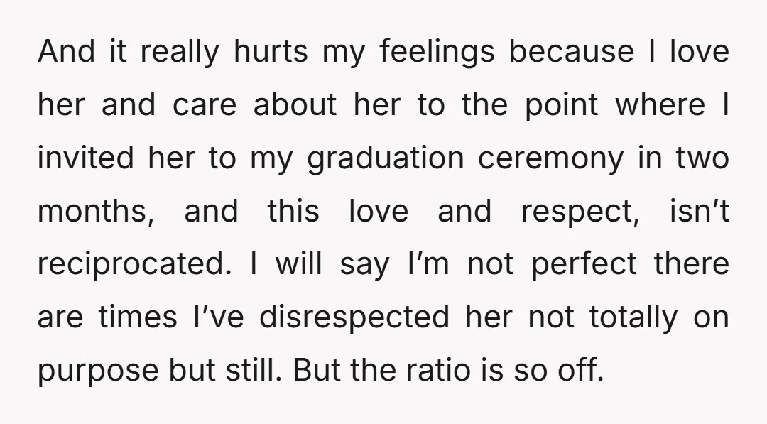 And it really hurts my feelings because I love her and care about her to the point where I invited her to my graduation ceremony in two months, and this...