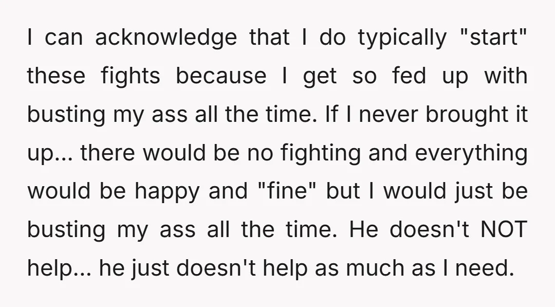 I can acknowledge that I do typically "start" these fights because I get so fed up with busting my ass all the time. If I never brought it up... there...