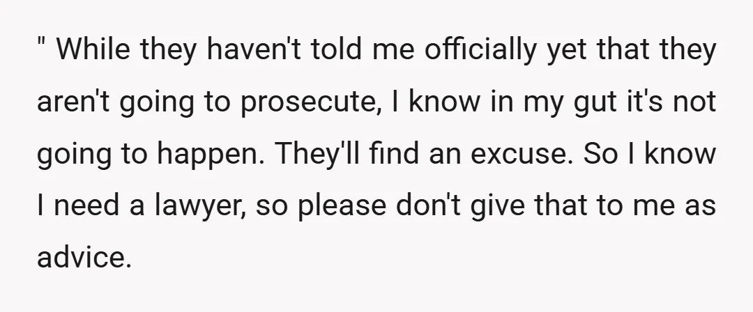 " While they haven't told me officially yet that they aren't going to prosecute, I know in my gut it's not going to happen. They'll find an excuse. So I...