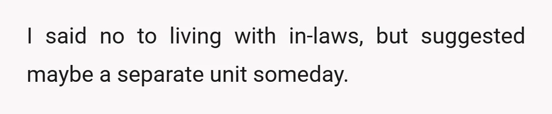 I said no to living with in-laws, but suggested maybe a separate unit someday.
