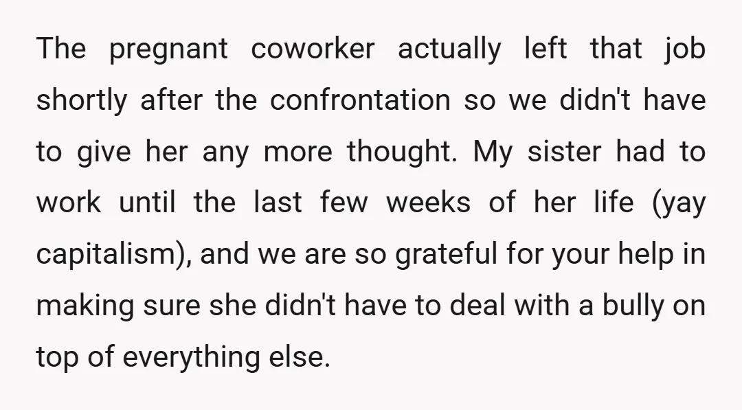 The pregnant coworker actually left that job shortly after the confrontation so we didn't have to give her any more thought. My sister had to work until the last few...