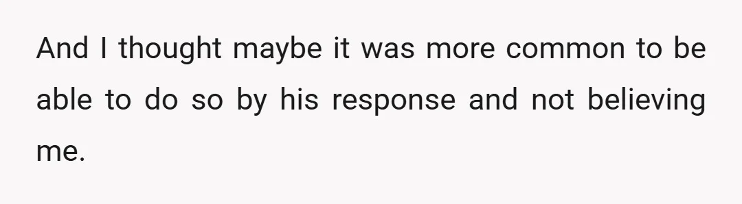 And I thought maybe it was more common to be able to do so by his response and not believing me.