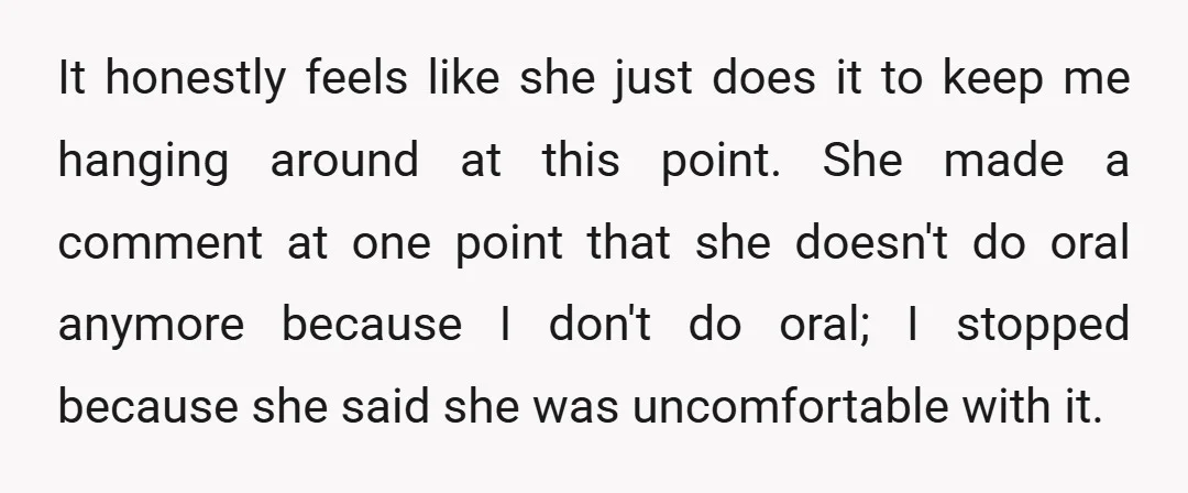 It honestly feels like she just does it to keep me hanging around at this point. She made a comment at one point that she doesn't do oral anymore because...