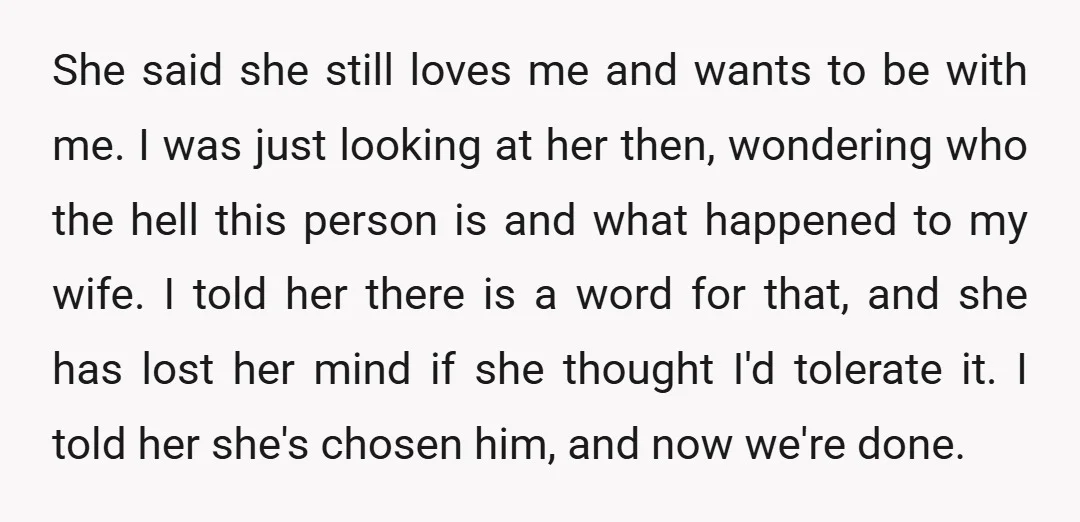 She said she still loves me and wants to be with me. I was just looking at her then, wondering who the hell this person is and what happened to...
