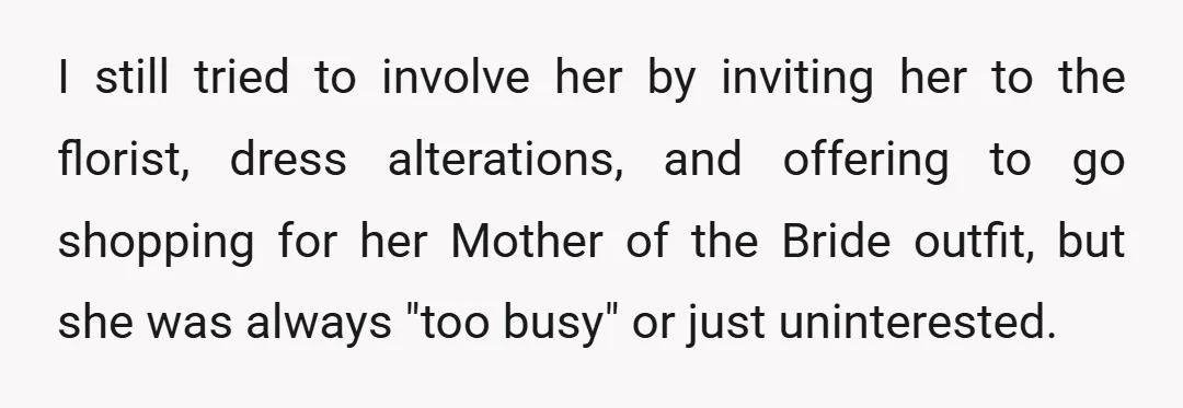 I still tried to involve her by inviting her to the florist, dress alterations, and offering to go shopping for her Mother of the Bride outfit, but she was always...