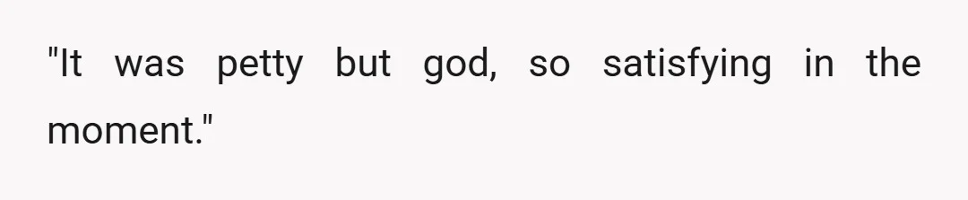 "It was petty but god, so satisfying in the moment."