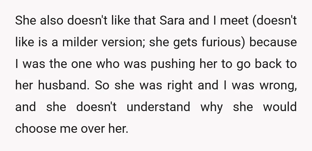 She also doesn't like that Sara and I meet (doesn't like is a milder version; she gets furious) because I was the one who was pushing her to go back...