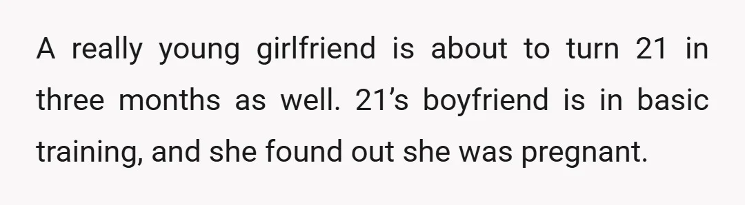 A really young girlfriend is about to turn 21 in three months as well. 21’s boyfriend is in basic training, and she found out she was pregnant.
