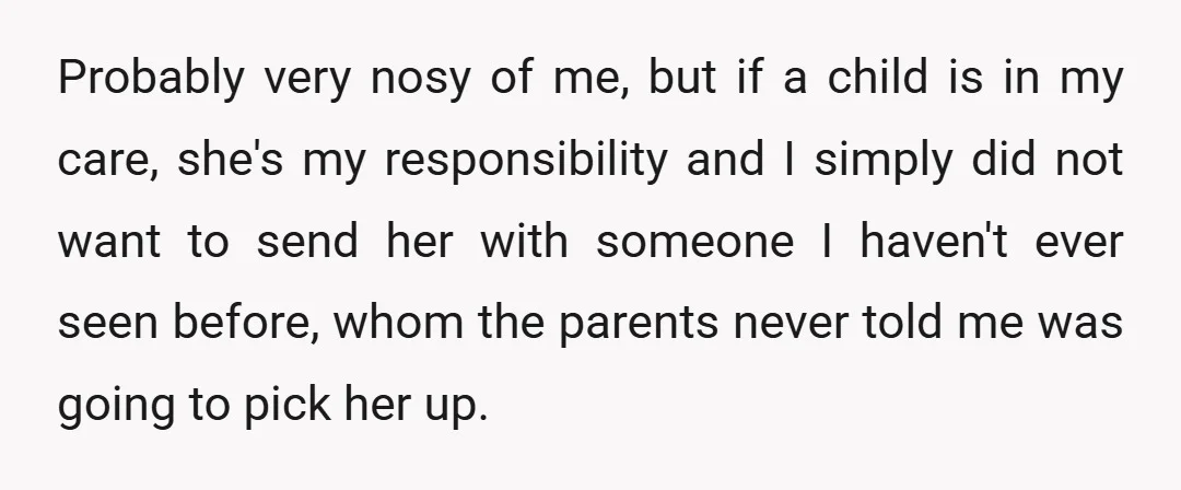 Probably very nosy of me, but if a child is in my care, she's my responsibility and I simply did not want to send her with someone I haven't ever...