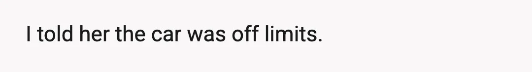 I told her the car was off limits.