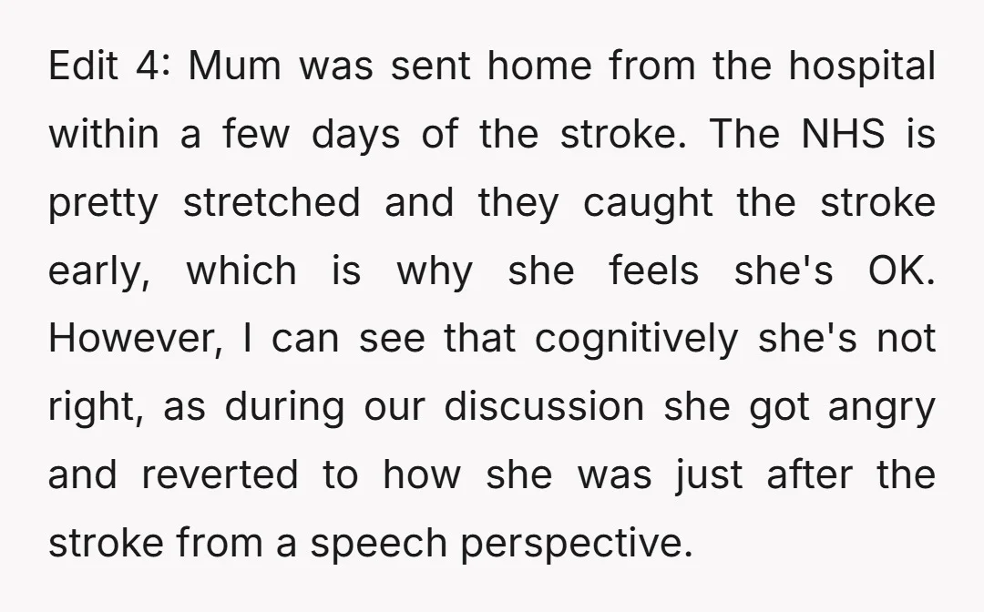 Edit 4: Mum was sent home from the hospital within a few days of the stroke. The NHS is pretty stretched and they caught the stroke early, which is why...