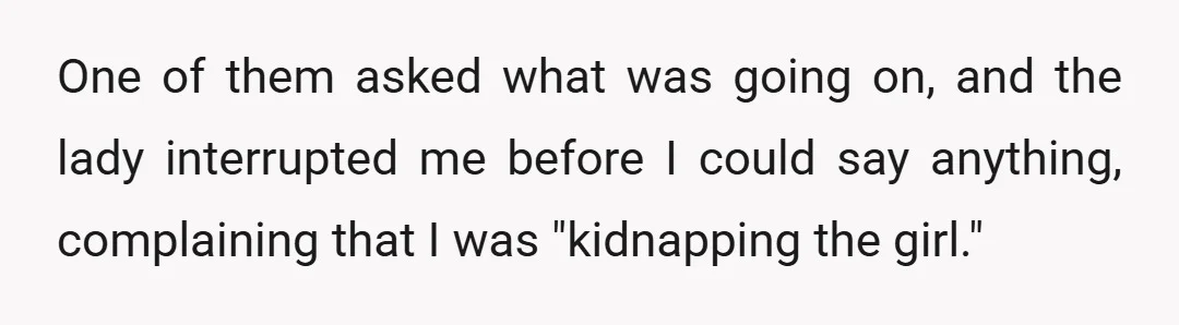 One of them asked what was going on, and the lady interrupted me before I could say anything, complaining that I was "kidnapping the girl."