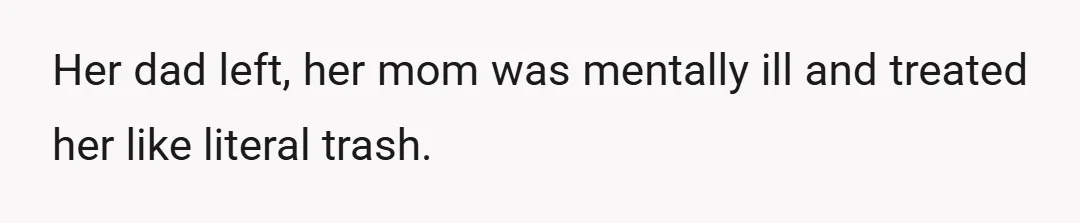 Her dad left, her mom was mentally ill and treated her like literal trash.