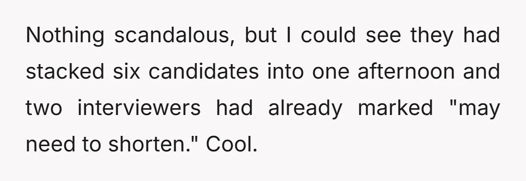 Nothing scandalous, but I could see they had stacked six candidates into one afternoon and two interviewers had already marked "may need to shorten." Cool.
