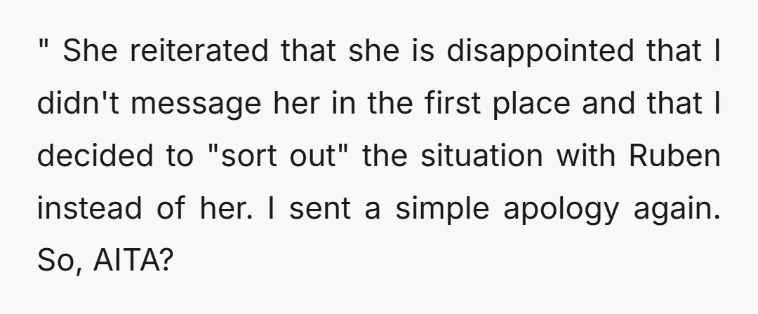 " She reiterated that she is disappointed that I didn't message her in the first place and that I decided to "sort out" the situation with Ruben instead of her....