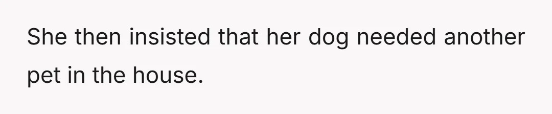 She then insisted that her dog needed another pet in the house.