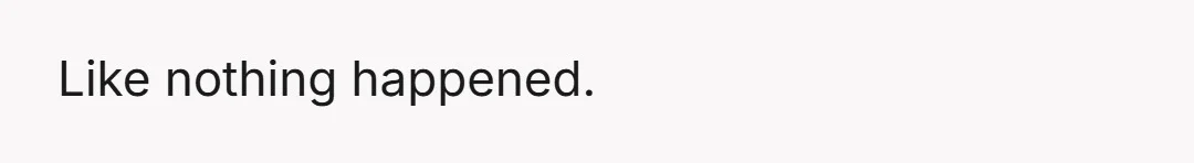 Like nothing happened.