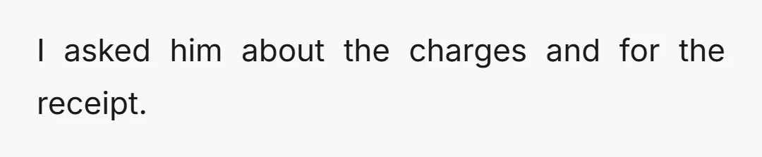 I asked him about the charges and for the receipt.