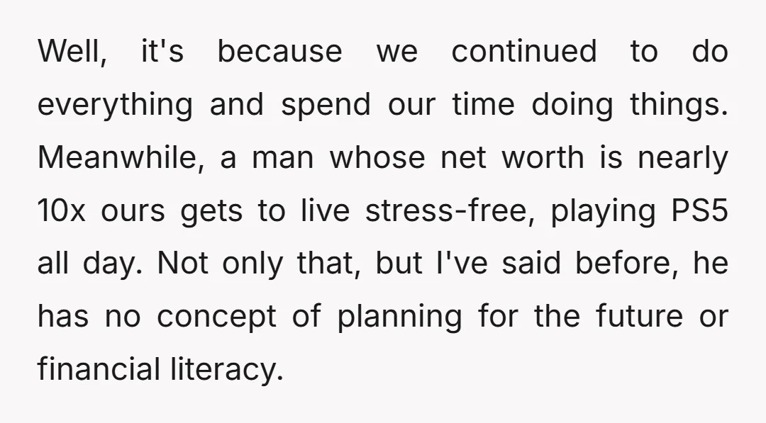 Well, it's because we continued to do everything and spend our time doing things. Meanwhile, a man whose net worth is nearly 10x ours gets to live stress-free, playing PS5...