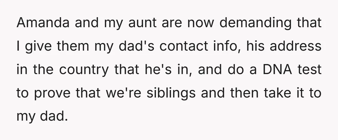 Amanda and my aunt are now demanding that I give them my dad's contact info, his address in the country that he's in, and do a DNA test to prove...