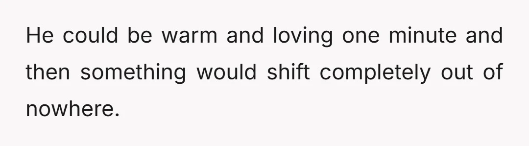He could be warm and loving one minute and then something would shift completely out of nowhere.