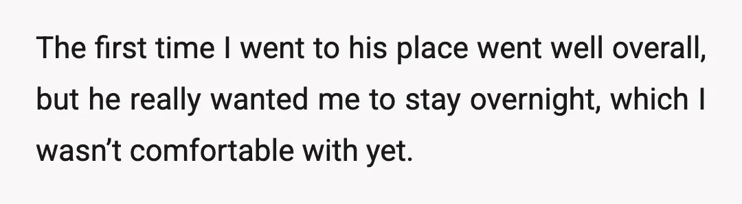 The first time I went to his place went well overall, but he really wanted me to stay overnight, which I wasn’t comfortable with yet.