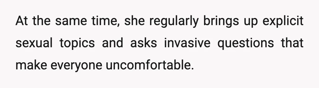 At the same time, she regularly brings up explicit sexual topics and asks invasive questions that make everyone uncomfortable.