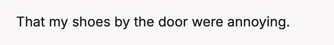 That my shoes by the door were annoying.