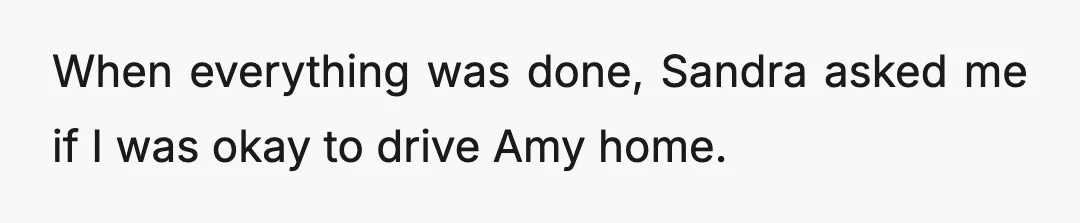 When everything was done, Sandra asked me if I was okay to drive Amy home.