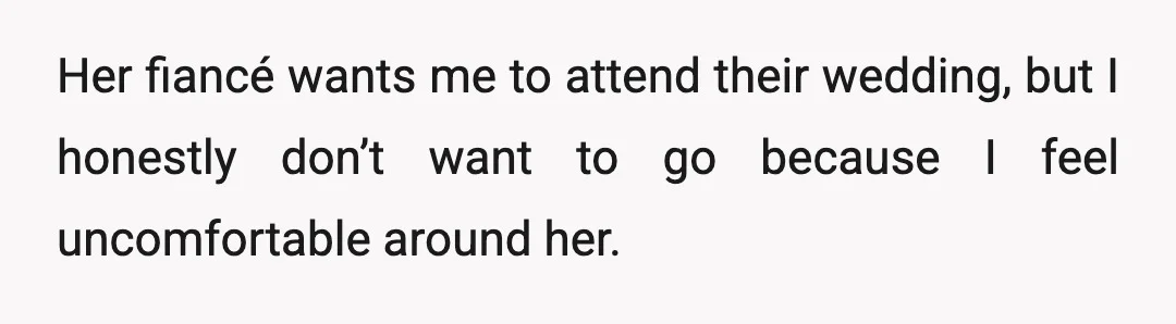 Her fiancé wants me to attend their wedding, but I honestly don’t want to go because I feel uncomfortable around her.