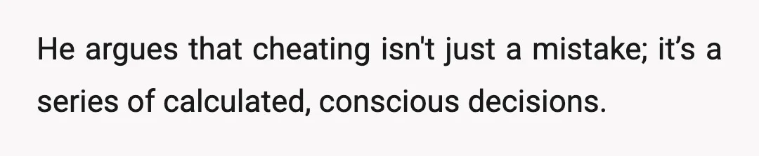 He argues that cheating isn't just a mistake; it’s a series of calculated, conscious decisions.