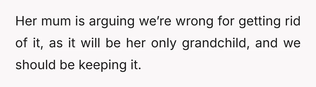 Her mum is arguing we’re wrong for getting rid of it, as it will be her only grandchild, and we should be keeping it.