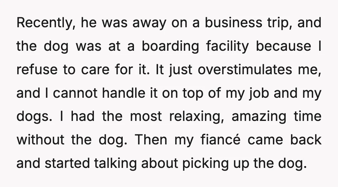 Recently, he was away on a business trip, and the dog was at a boarding facility because I refuse to care for it. It just overstimulates me, and I cannot...