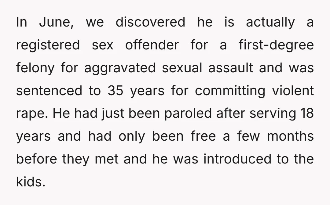In June, we discovered he is actually a registered sex offender for a first-degree felony for aggravated sexual assault and was sentenced to 35 years for committing violent rape. He...