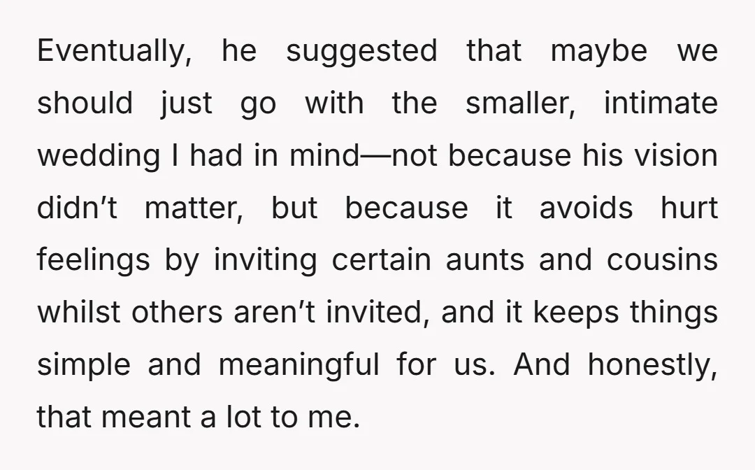 Eventually, he suggested that maybe we should just go with the smaller, intimate wedding I had in mind—not because his vision didn’t matter, but because it avoids hurt feelings by...