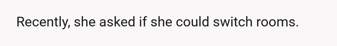 Recently, she asked if she could switch rooms.