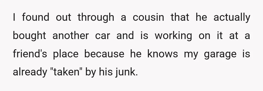 I found out through a cousin that he actually bought another car and is working on it at a friend's place because he knows my garage is already "taken" by...