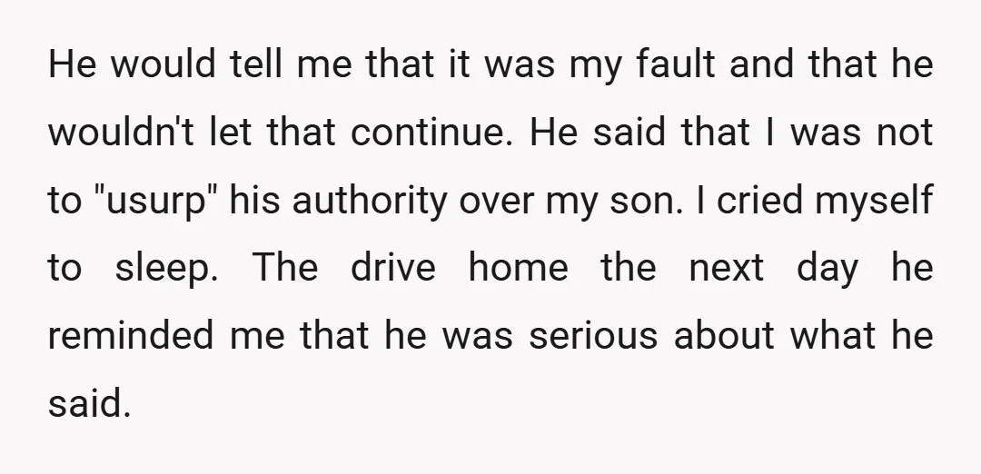 He would tell me that it was my fault and that he wouldn't let that continue. He said that I was not to "usurp" his authority over my son. I...
