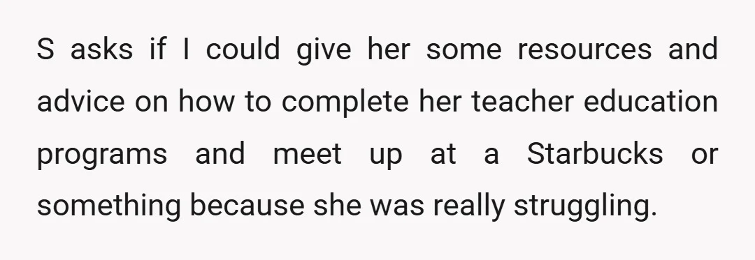 S asks if I could give her some resources and advice on how to complete her teacher education programs and meet up at a Starbucks or something because she was...
