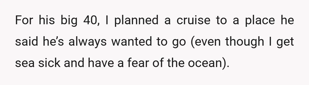 For his big 40, I planned a cruise to a place he said he’s always wanted to go (even though I get sea sick and have a fear of the...