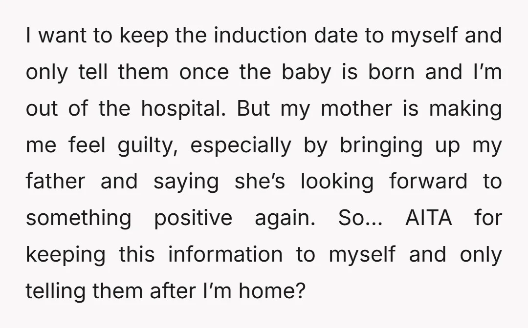 I want to keep the induction date to myself and only tell them once the baby is born and I’m out of the hospital. But my mother is making me...