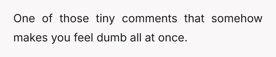 One of those tiny comments that somehow makes you feel dumb all at once.