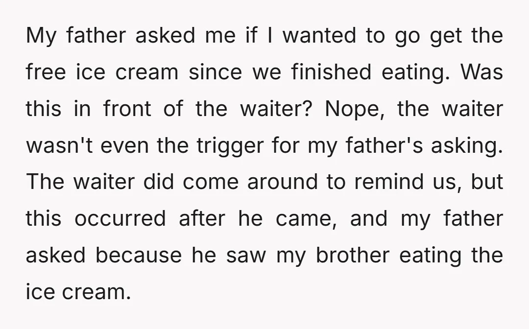 My father asked me if I wanted to go get the free ice cream since we finished eating. Was this in front of the waiter? Nope, the waiter wasn't even...