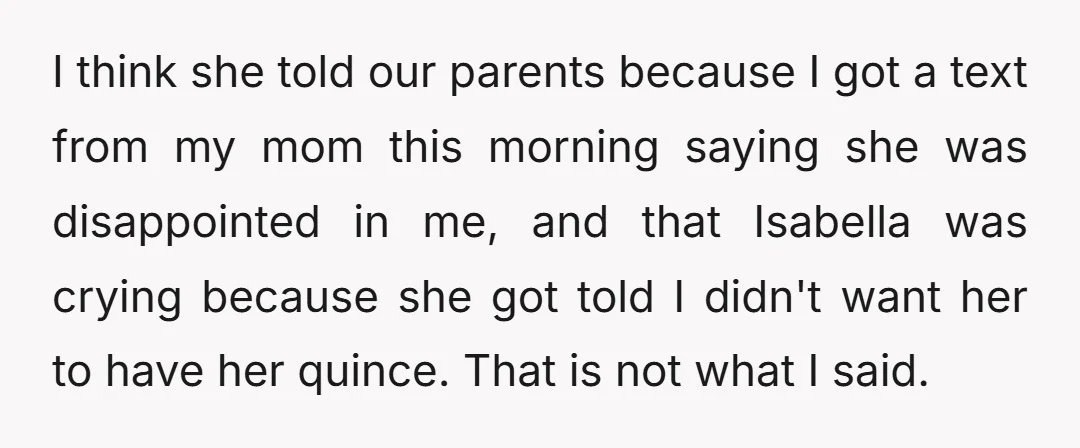 I think she told our parents because I got a text from my mom this morning saying she was disappointed in me, and that Isabella was crying because she got...